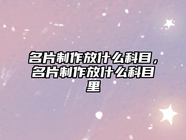 名片制作放什么科目，名片制作放什么科目里