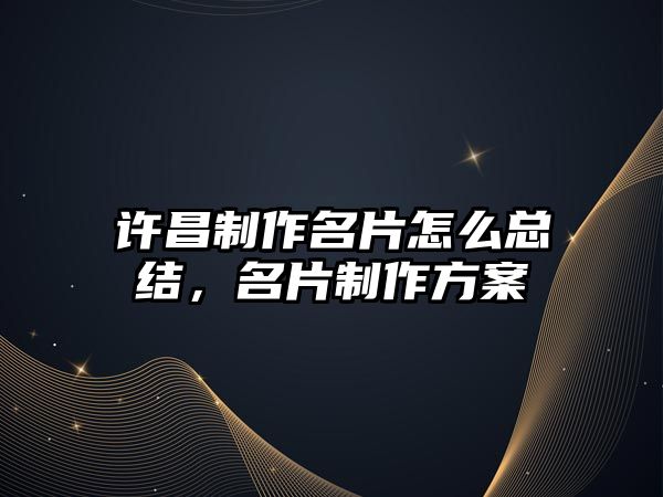 許昌制作名片怎么總結(jié)，名片制作方案