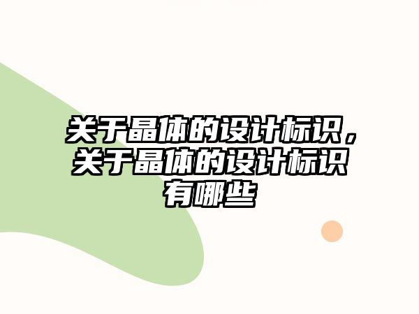 關(guān)于晶體的設(shè)計(jì)標(biāo)識(shí)，關(guān)于晶體的設(shè)計(jì)標(biāo)識(shí)有哪些