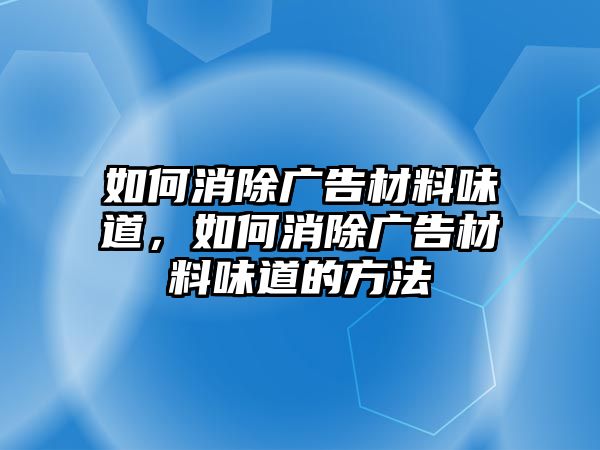 如何消除廣告材料味道，如何消除廣告材料味道的方法