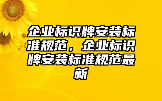 企業(yè)標(biāo)識(shí)牌安裝標(biāo)準(zhǔn)規(guī)范，企業(yè)標(biāo)識(shí)牌安裝標(biāo)準(zhǔn)規(guī)范最新