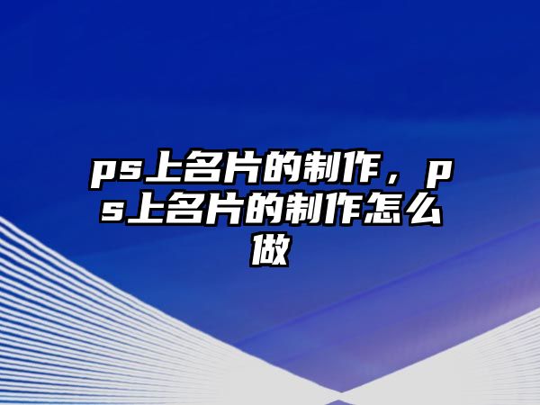 ps上名片的制作，ps上名片的制作怎么做