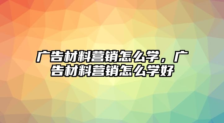 廣告材料營銷怎么學，廣告材料營銷怎么學好