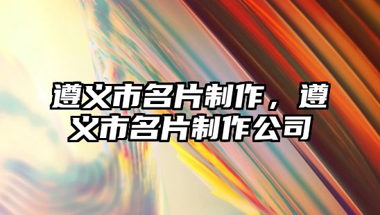 遵義市名片制作，遵義市名片制作公司