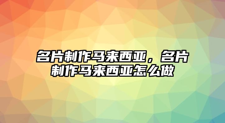 名片制作馬來西亞，名片制作馬來西亞怎么做