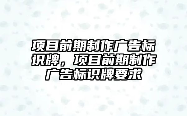 項目前期制作廣告標(biāo)識牌，項目前期制作廣告標(biāo)識牌要求