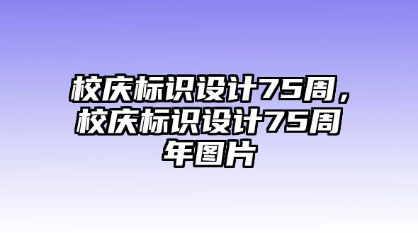 校慶標(biāo)識(shí)設(shè)計(jì)75周，校慶標(biāo)識(shí)設(shè)計(jì)75周年圖片