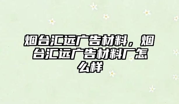 煙臺匯遠廣告材料，煙臺匯遠廣告材料廠怎么樣