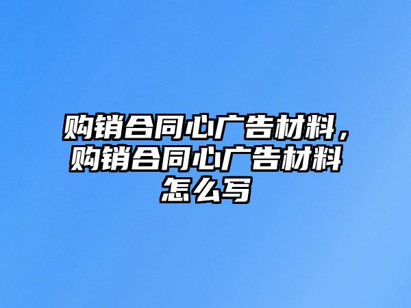 購銷合同心廣告材料，購銷合同心廣告材料怎么寫