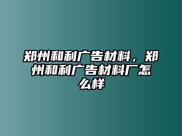 鄭州和利廣告材料，鄭州和利廣告材料廠怎么樣