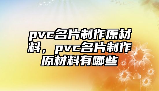 pvc名片制作原材料，pvc名片制作原材料有哪些