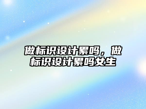 做標識設(shè)計累嗎，做標識設(shè)計累嗎女生