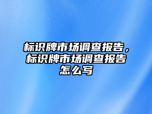 標識牌市場調(diào)查報告，標識牌市場調(diào)查報告怎么寫