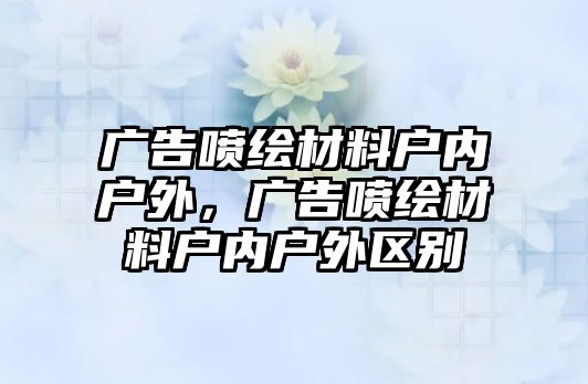 廣告噴繪材料戶內(nèi)戶外，廣告噴繪材料戶內(nèi)戶外區(qū)別