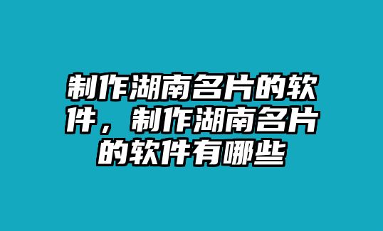 制作湖南名片的軟件，制作湖南名片的軟件有哪些