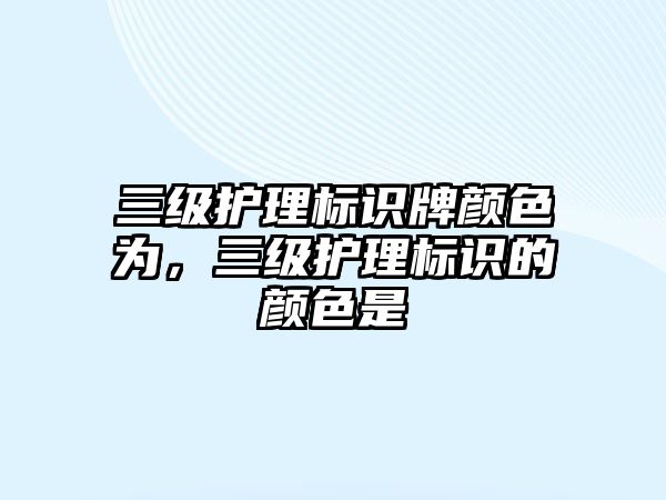 三級護理標識牌顏色為，三級護理標識的顏色是