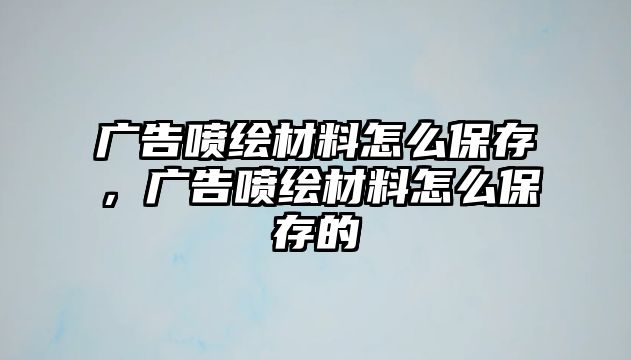 廣告噴繪材料怎么保存，廣告噴繪材料怎么保存的