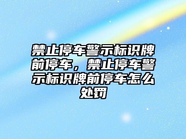 禁止停車警示標(biāo)識牌前停車，禁止停車警示標(biāo)識牌前停車怎么處罰