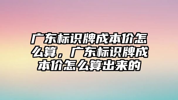 廣東標識牌成本價怎么算，廣東標識牌成本價怎么算出來的