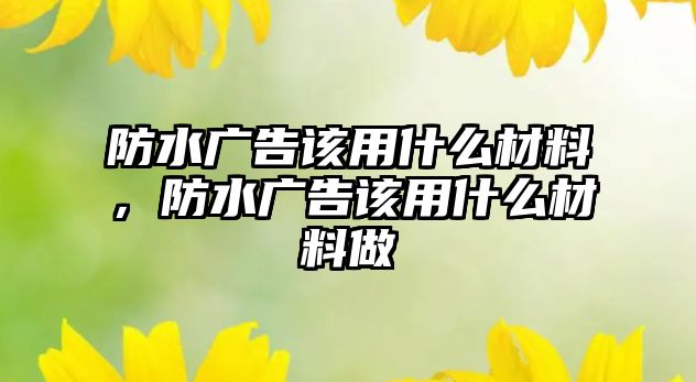 防水廣告該用什么材料，防水廣告該用什么材料做