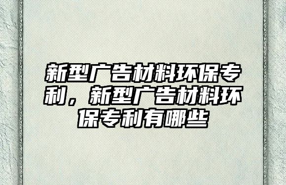 新型廣告材料環(huán)保專利，新型廣告材料環(huán)保專利有哪些