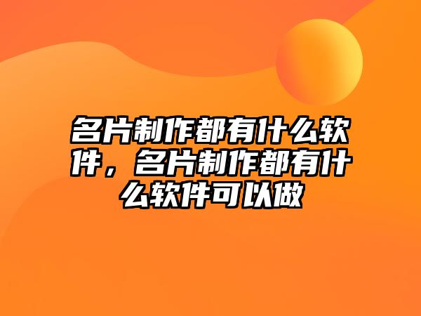 名片制作都有什么軟件，名片制作都有什么軟件可以做