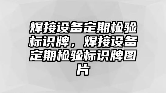 焊接設備定期檢驗標識牌，焊接設備定期檢驗標識牌圖片