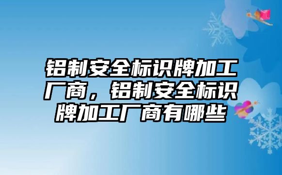 鋁制安全標(biāo)識牌加工廠商，鋁制安全標(biāo)識牌加工廠商有哪些