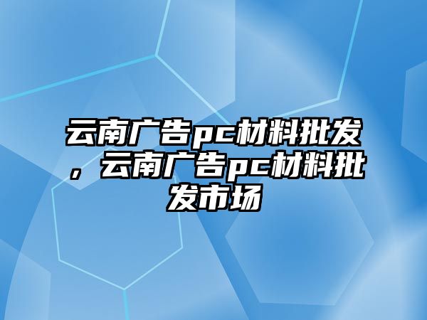 云南廣告pc材料批發(fā)，云南廣告pc材料批發(fā)市場