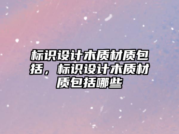 標(biāo)識設(shè)計木質(zhì)材質(zhì)包括，標(biāo)識設(shè)計木質(zhì)材質(zhì)包括哪些