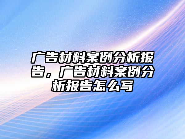 廣告材料案例分析報告，廣告材料案例分析報告怎么寫