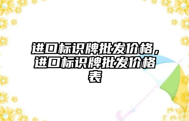 進口標識牌批發(fā)價格，進口標識牌批發(fā)價格表