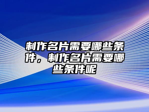 制作名片需要哪些條件，制作名片需要哪些條件呢