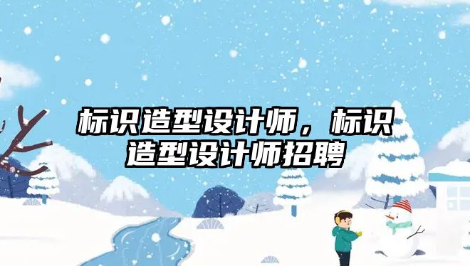 標識造型設計師，標識造型設計師招聘