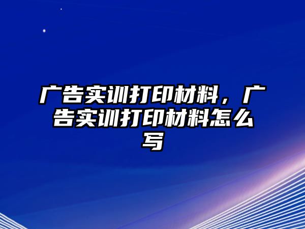 廣告實訓(xùn)打印材料，廣告實訓(xùn)打印材料怎么寫