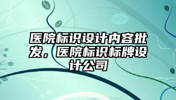 醫(yī)院標識設計內容批發(fā)，醫(yī)院標識標牌設計公司