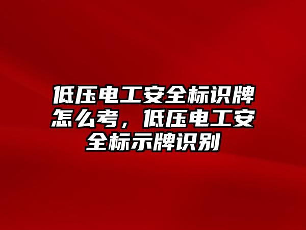 低壓電工安全標(biāo)識牌怎么考，低壓電工安全標(biāo)示牌識別