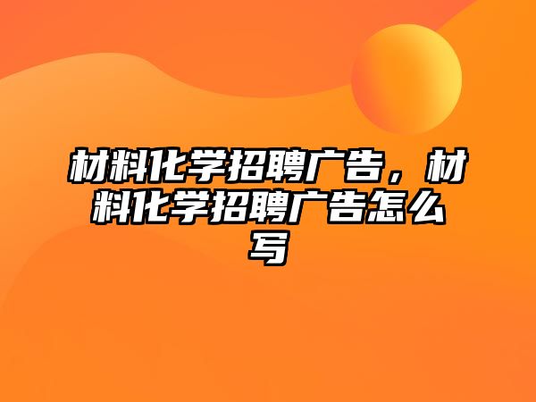 材料化學(xué)招聘廣告，材料化學(xué)招聘廣告怎么寫