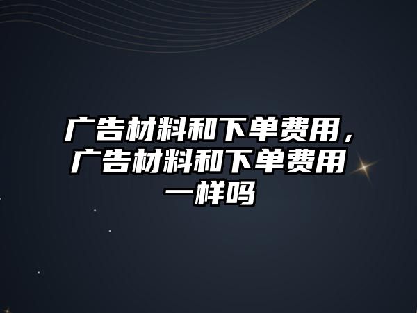 廣告材料和下單費(fèi)用，廣告材料和下單費(fèi)用一樣嗎