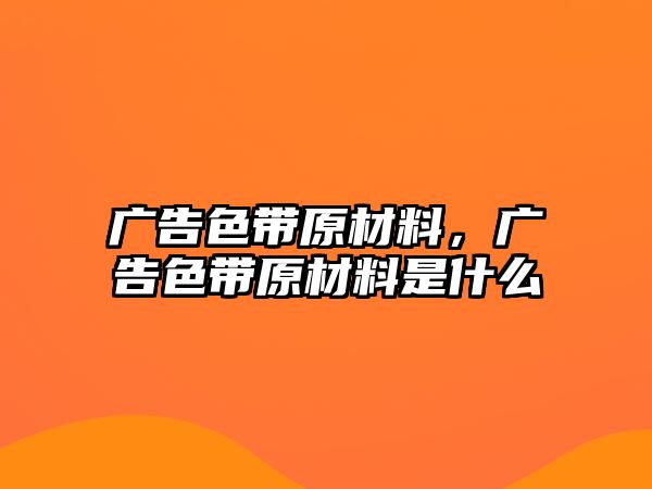 廣告色帶原材料，廣告色帶原材料是什么