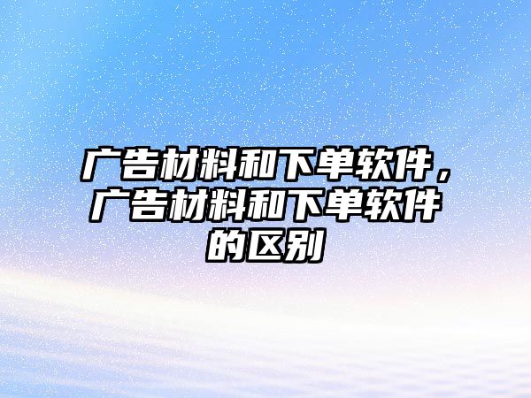 廣告材料和下單軟件，廣告材料和下單軟件的區(qū)別