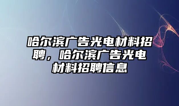 哈爾濱廣告光電材料招聘，哈爾濱廣告光電材料招聘信息