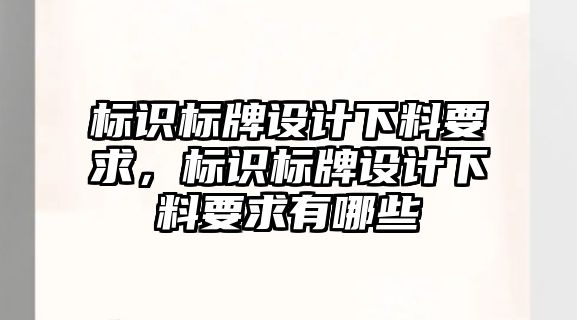 標識標牌設計下料要求，標識標牌設計下料要求有哪些