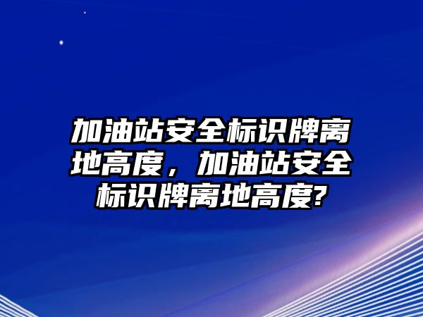 加油站安全標識牌離地高度，加油站安全標識牌離地高度?