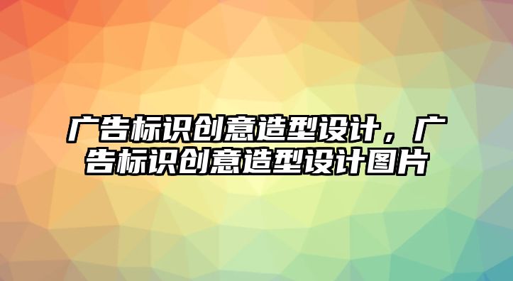 廣告標(biāo)識(shí)創(chuàng)意造型設(shè)計(jì)，廣告標(biāo)識(shí)創(chuàng)意造型設(shè)計(jì)圖片