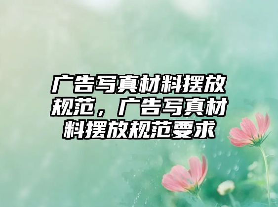 廣告寫真材料擺放規(guī)范，廣告寫真材料擺放規(guī)范要求