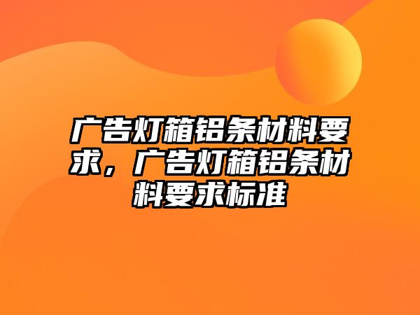 廣告燈箱鋁條材料要求，廣告燈箱鋁條材料要求標(biāo)準(zhǔn)