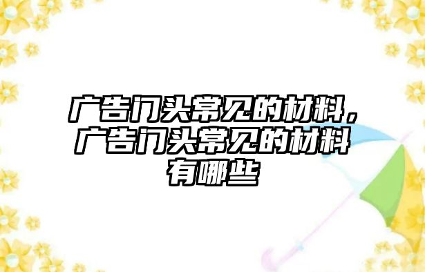 廣告門頭常見的材料，廣告門頭常見的材料有哪些