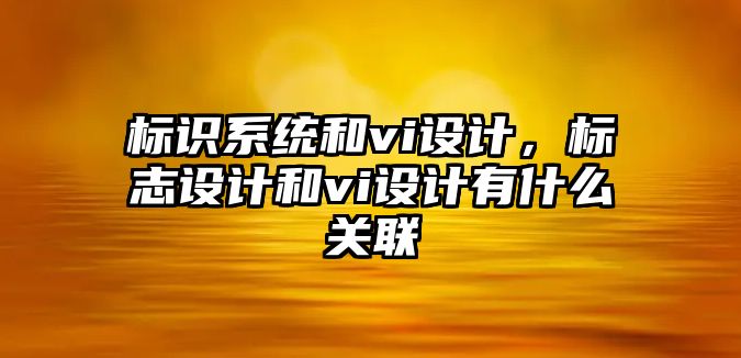 標識系統和vi設計，標志設計和vi設計有什么關聯