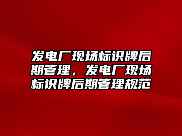 發(fā)電廠現(xiàn)場標識牌后期管理，發(fā)電廠現(xiàn)場標識牌后期管理規(guī)范